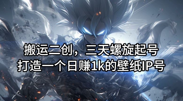 搬运二创，三天螺旋起号，打造一个日赚1k的壁纸IP号【揭秘】-古龙岛网创