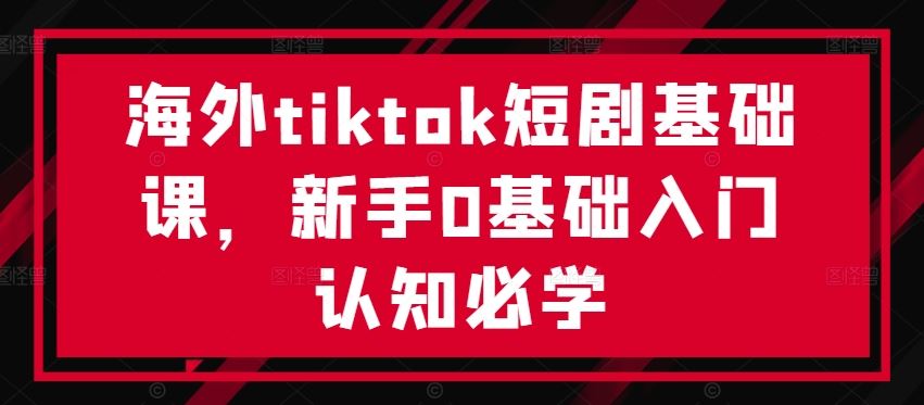 海外tiktok短剧基础课，新手0基础入门认知必学-古龙岛网创