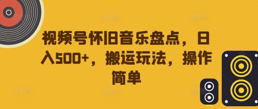 视频号怀旧音乐盘点，日入500+，搬运玩法，操作简单【揭秘】-古龙岛网创