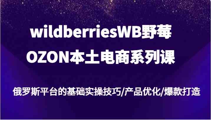 wildberriesWB野莓/OZON本土电商系列课，俄罗斯平台的基础实操技巧/产品优化/爆款打造-古龙岛网创