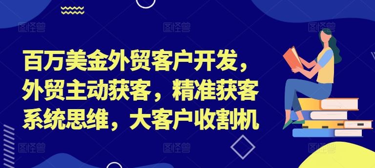 百万美金外贸客户开发，外贸主动获客，精准获客系统思维，大客户收割机-古龙岛网创