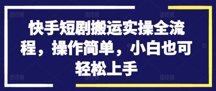 快手短剧搬运实操全流程，操作简单，小白也可轻松上手-古龙岛网创