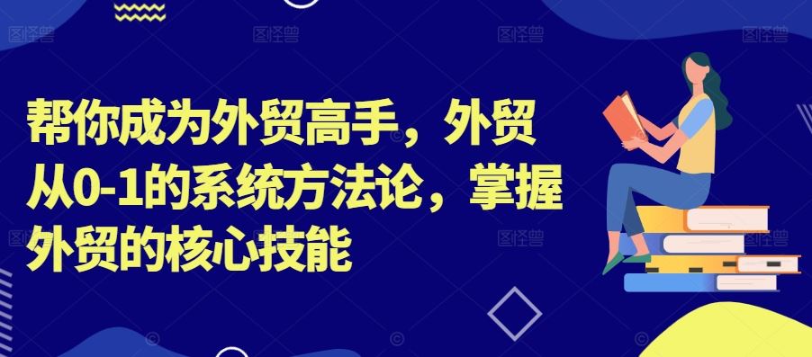 帮你成为外贸高手，外贸从0-1的系统方法论，掌握外贸的核心技能-古龙岛网创