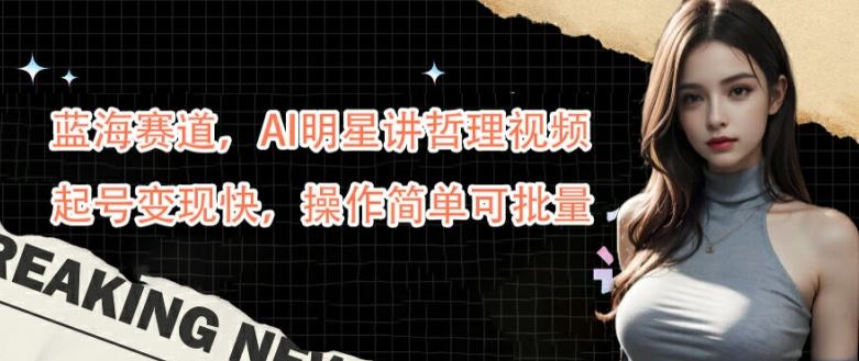 蓝海赛道,AI明星讲哲理视频,起号变现快,操作简单可批量【揭秘】