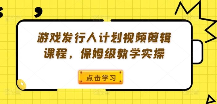 游戏发行人计划视频剪辑课程，保姆级教学实操-古龙岛网创