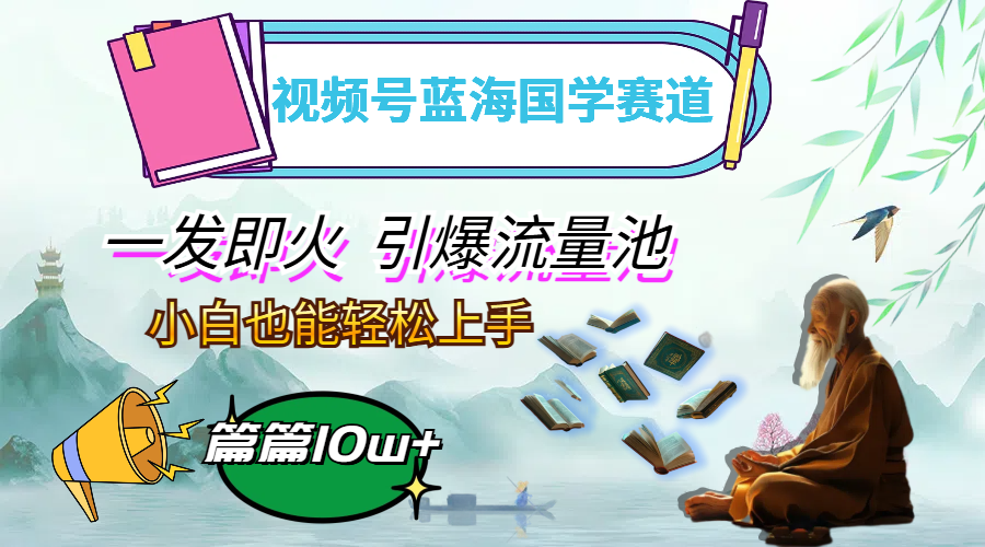 （12636期）视频号蓝海国学赛道，一发即火，引爆流量池，小白也能轻松上手，月入过万-古龙岛网创