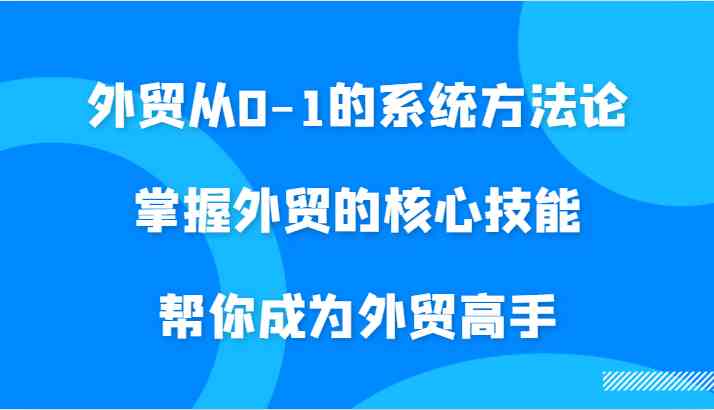 外贸从0-1的系统方法论，掌握外贸的核心技能，帮你成为外贸高手-古龙岛网创