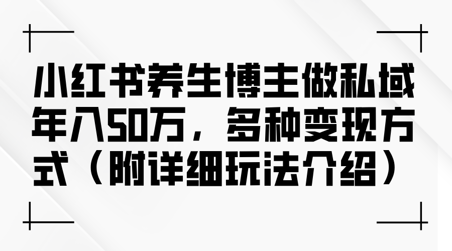 （12619期）小红书养生博主做私域年入50万，多种变现方式（附详细玩法介绍）-古龙岛网创
