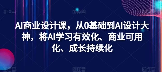 AI商业设计课，从0基础到AI设计大神，将AI学习有效化、商业可用化、成长持续化-古龙岛网创