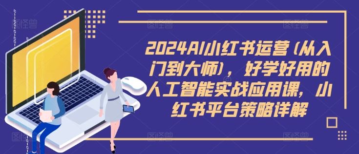 2024AI小红书运营(从入门到大师)，好学好用的人工智能实战应用课，小红书平台策略详解-古龙岛网创