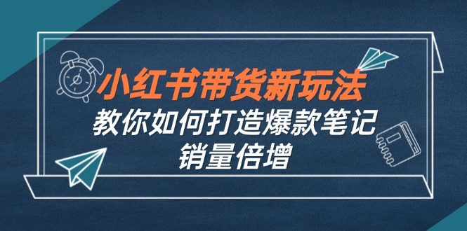 （12535期）小红书带货新玩法【9月课程】教你如何打造爆款笔记，销量倍增（无水印）-古龙岛网创