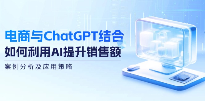 电商与ChatGPT结合：如何利用AI提升销售额，案例分析及应用策略-古龙岛网创