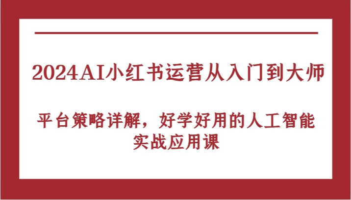 2024AI小红书运营从入门到大师，平台策略详解，好学好用的人工智能实战应用课-古龙岛网创