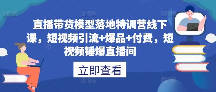 直播带货模型落地特训营线下课,短视频引流+爆品+付费,短视频锤爆直播间