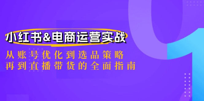 （12670期）小红书&电商运营实战：从账号优化到选品策略，再到直播带货的全面指南-古龙岛网创