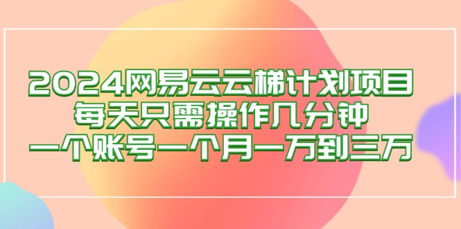 （12675期）2024网易云梯计划项目，每天只需操作几分钟 一个账号一个月一万到三万-古龙岛网创