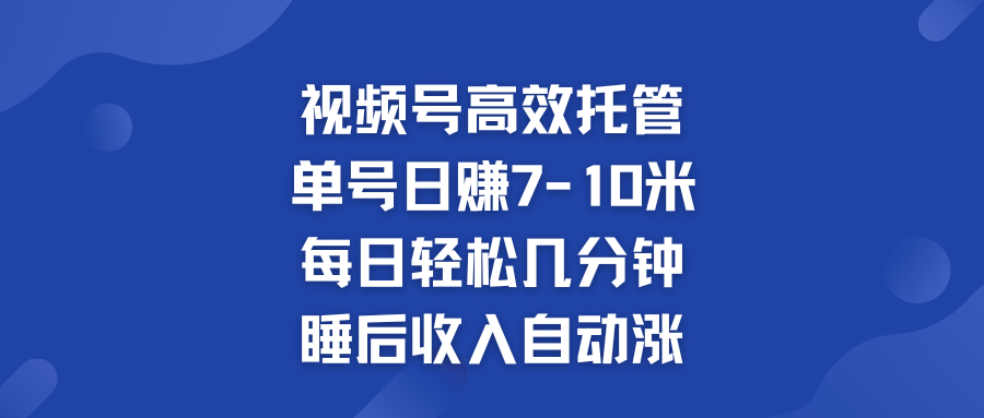 视频号高效托管 单号日赚7-10米 多号运营 财富加速无上限！-古龙岛网创