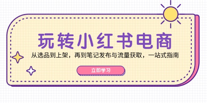 玩转小红书电商：从选品到上架，再到笔记发布与流量获取，一站式指南-古龙岛网创