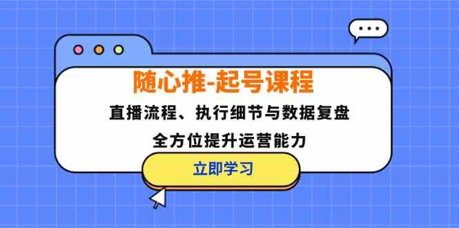 随心推起号课程：直播流程、执行细节与数据复盘，全方位提升运营能力-古龙岛网创