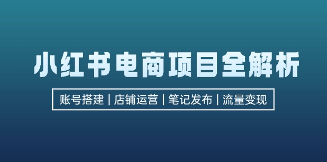 （12915期）小红书电商项目全解析，包括账号搭建、店铺运营、笔记发布  实现流量变现-古龙岛网创