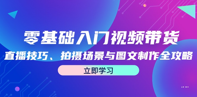 （12718期）零基础入门视频带货：直播技巧、拍摄场景与图文制作全攻略-古龙岛网创