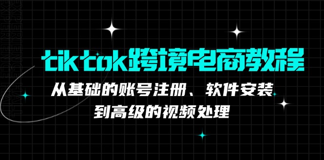 （12782期）tiktok跨境电商教程：从基础的账号注册、软件安装，到高级的视频处理-古龙岛网创