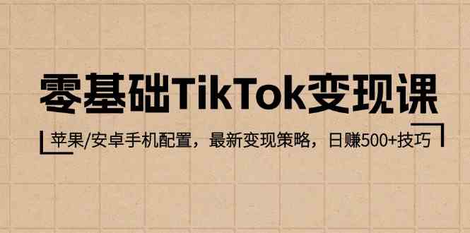 零基础TikTok变现课：苹果/安卓手机配置，最新变现策略，日赚500+技巧-古龙岛网创