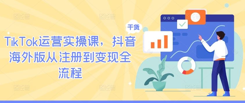 TikTok运营实操课，抖音海外版从注册到变现全流程-古龙岛网创
