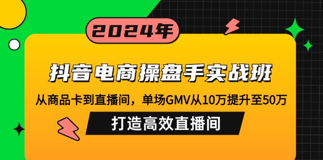 （12845期）抖音电商操盘手实战班：从商品卡到直播间，单场GMV从10万提升至50万，…-古龙岛网创