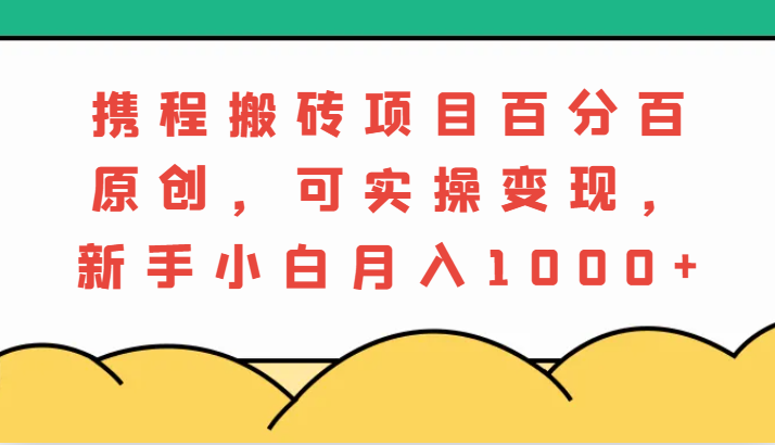 携程搬砖项目，百分百原创，可实操变现，新手小白月入1000+-古龙岛网创