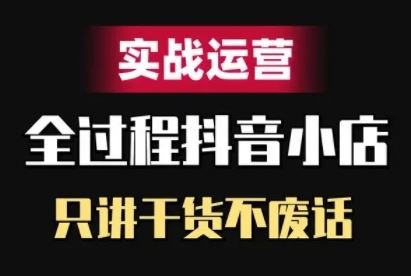 抖音小店精细化实战运营，只讲干货不废话-古龙岛网创