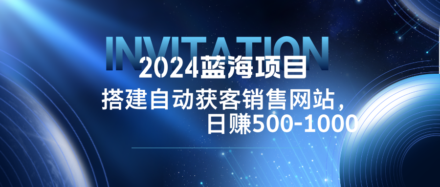（12743期）2024蓝海项目，搭建销售网站，自动获客，日赚500-1000-古龙岛网创