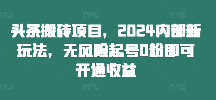 头条搬砖项目，2024内部新玩法，无风险起号0粉即可开通收益-古龙岛网创
