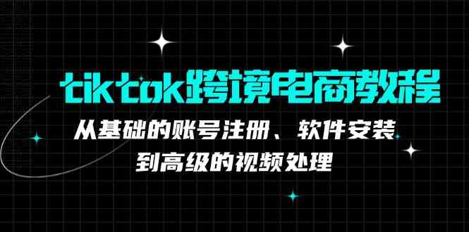 tiktok跨境电商教程：从基础的账号注册、软件安装，到高级的视频处理-古龙岛网创