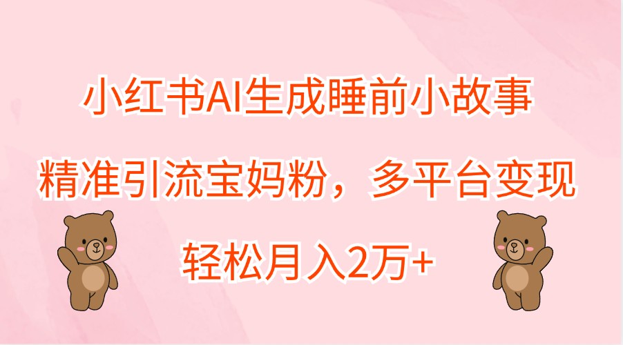 小红书AI生成睡前小故事，精准引流宝妈粉，多平台变现，轻松月入2万+-古龙岛网创