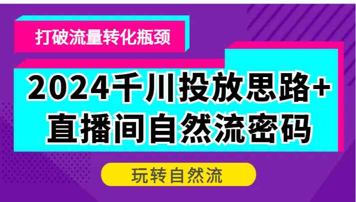 2024千川投放思路+直播间自然流密码，打破流量转化瓶颈，玩转自然流-古龙岛网创