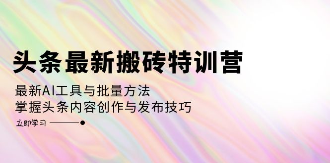 （12819期）头条最新搬砖特训营：最新AI工具与批量方法，掌握头条内容创作与发布技巧-古龙岛网创
