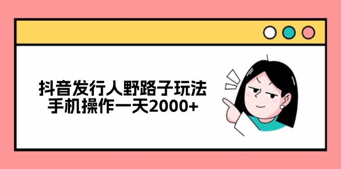 （12929期）抖音发行人野路子玩法，手机操作一天2000+-古龙岛网创