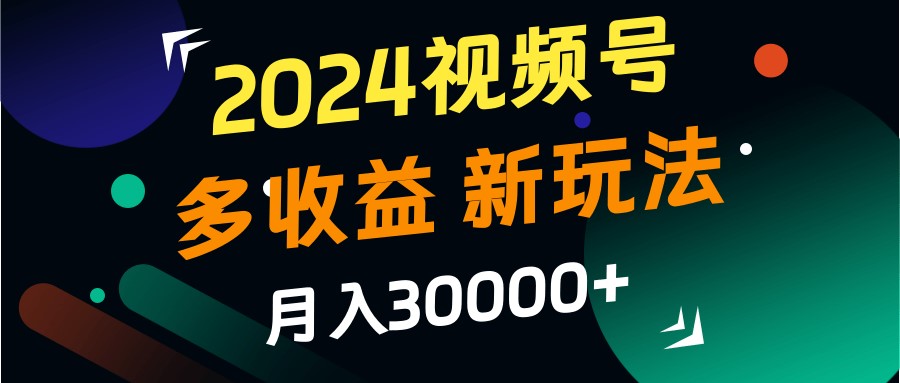 2024视频号多收益的新玩法，月入3w+，新手小白都能简单上手！-古龙岛网创