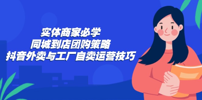 （12738期）实体商家必学：同城到店团购策略：抖音外卖与工厂自卖运营技巧-古龙岛网创