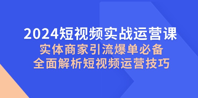 （12987期）2024短视频实战运营课，实体商家引流爆单必备，全面解析短视频运营技巧-古龙岛网创
