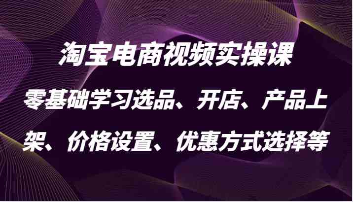 淘宝电商视频实操课，零基础学习选品、开店、产品上架、价格设置、优惠方式选择等-古龙岛网创