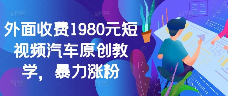 外面收费1980元短视频汽车原创教学，暴力涨粉-古龙岛网创