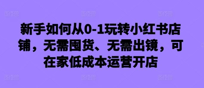 新手如何从0-1玩转小红书店铺，无需囤货、无需出镜，可在家低成本运营开店-古龙岛网创