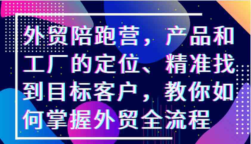 外贸陪跑营，产品和工厂的定位、精准找到目标客户，教你如何掌握外贸全流程-古龙岛网创