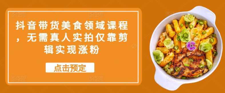 抖音带货美食领域课程，无需真人实拍仅靠剪辑实现涨粉-古龙岛网创