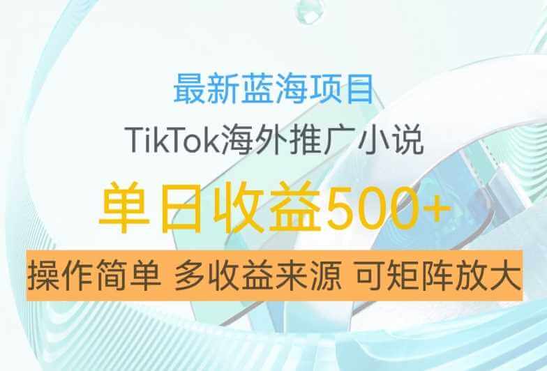 最新蓝海项目，利用tiktok海外推广小说赚钱佣金，简单易学，日入500+，可矩阵放大【揭秘】-古龙岛网创