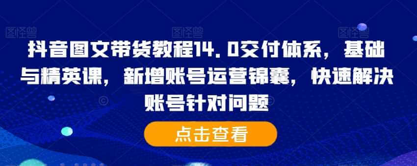 抖音图文带货教程14.0交付体系，基础与精英课，新增账号运营锦囊，快速解决账号针对问题-古龙岛网创
