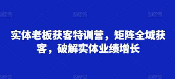 实体老板获客特训营，矩阵全域获客，破解实体业绩增长-古龙岛网创