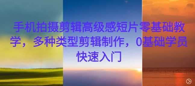 手机拍摄剪辑高级感短片零基础教学，多种类型剪辑制作，0基础学员快速入门-古龙岛网创